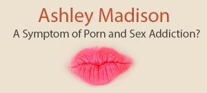 Ashley Madison: A Symptom of Porn and Sex Addiction?