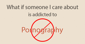 What if someone I care about Is addicted to Pornography